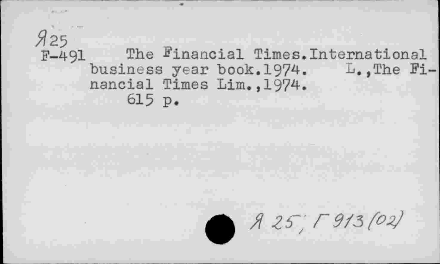 ﻿F-491 Tiie £*1119110131 Times. International business year book.1974. L.,The Fi nancial Times Lim.,1974.
615 p.